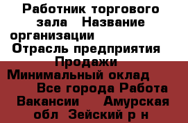 Работник торгового зала › Название организации ­ Team PRO 24 › Отрасль предприятия ­ Продажи › Минимальный оклад ­ 25 000 - Все города Работа » Вакансии   . Амурская обл.,Зейский р-н